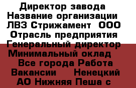 Директор завода › Название организации ­ ЛВЗ Стрижамент, ООО › Отрасль предприятия ­ Генеральный директор › Минимальный оклад ­ 1 - Все города Работа » Вакансии   . Ненецкий АО,Нижняя Пеша с.